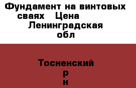 Фундамент на винтовых сваях › Цена ­ 3 000 - Ленинградская обл., Тосненский р-н, Тосно  Строительство и ремонт » Строительное оборудование   . Ленинградская обл.